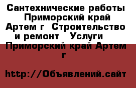 Сантехнические работы - Приморский край, Артем г. Строительство и ремонт » Услуги   . Приморский край,Артем г.